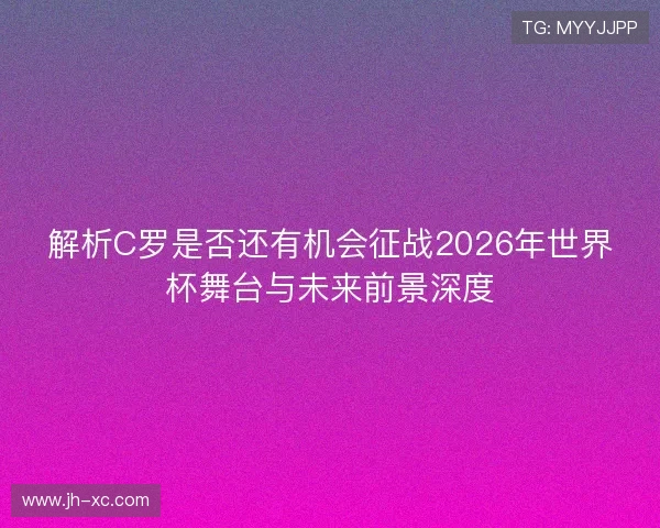 解析C罗是否还有机会征战2026年世界杯舞台与未来前景深度