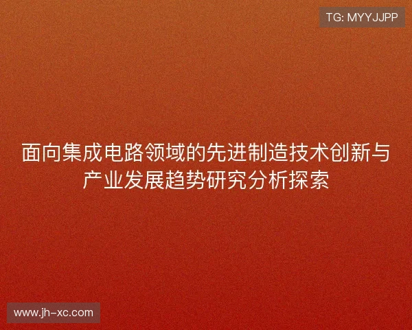 面向集成电路领域的先进制造技术创新与产业发展趋势研究分析探索